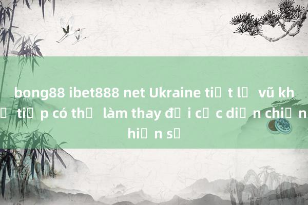 bong88 ibet888 net Ukraine tiết lộ vũ khí kế tiếp có thể làm thay đổi cục diện chiến sự